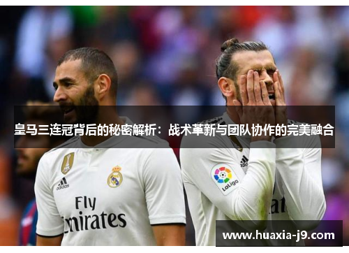 皇马三连冠背后的秘密解析：战术革新与团队协作的完美融合
