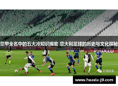 意甲全名中的五大冷知识揭密 意大利足球的历史与文化探秘