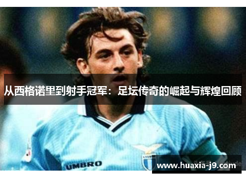 从西格诺里到射手冠军：足坛传奇的崛起与辉煌回顾