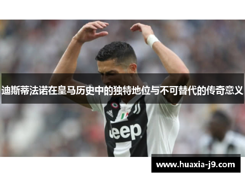 迪斯蒂法诺在皇马历史中的独特地位与不可替代的传奇意义