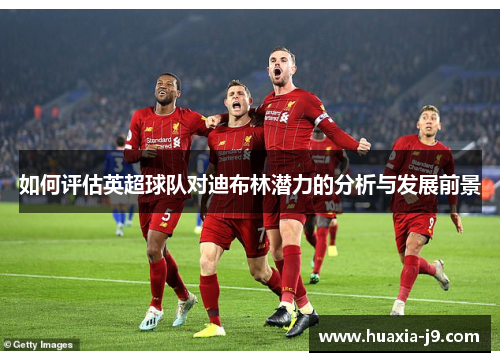 如何评估英超球队对迪布林潜力的分析与发展前景 如何评估英超球队对迪布林潜力的分析与发展前景