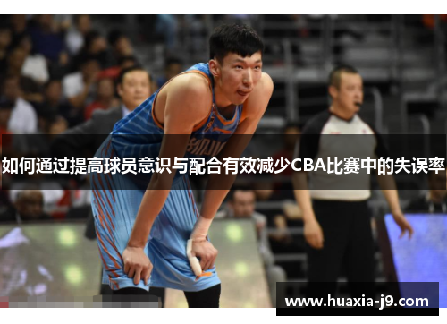 如何通过提高球员意识与配合有效减少CBA比赛中的失误率 如何通过提高球员意识与配合有效减少CBA比赛中的失误率