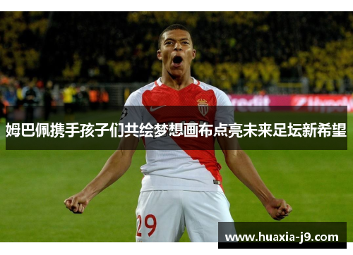 姆巴佩携手孩子们共绘梦想画布点亮未来足坛新希望 姆巴佩携手孩子们共绘梦想画布点亮未来足坛新希望