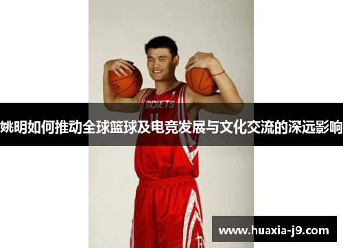 姚明如何推动全球篮球及电竞发展与文化交流的深远影响 姚明如何推动全球篮球及电竞发展与文化交流的深远影响