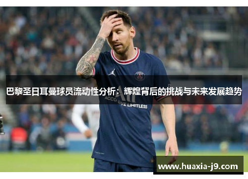 巴黎圣日耳曼球员流动性分析:辉煌背后的挑战与未来发展趋势 巴黎圣日耳曼球员流动性分析:辉煌背后的挑战与未来发展趋势