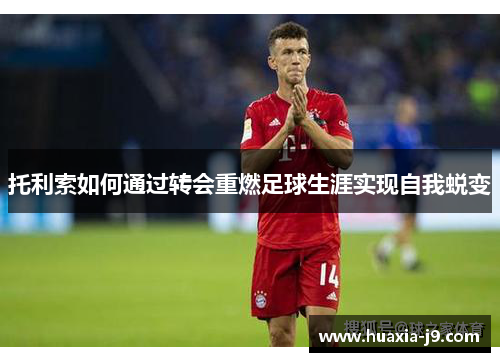 托利索如何通过转会重燃足球生涯实现自我蜕变 托利索如何通过转会重燃足球生涯实现自我蜕变