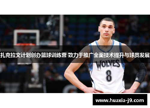 扎克拉文计划创办篮球训练营 致力于推广全面技术提升与球员发展 扎克拉文计划创办篮球训练营 致力于推广全面技术提升与球员发展