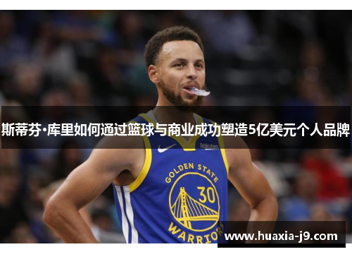 斯蒂芬·库里如何通过篮球与商业成功塑造5亿美元个人品牌 斯蒂芬·库里如何通过篮球与商业成功塑造5亿美元个人品牌