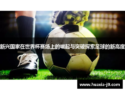 新兴国家在世界杯赛场上的崛起与突破探索足球的新高度 新兴国家在世界杯赛场上的崛起与突破探索足球的新高度