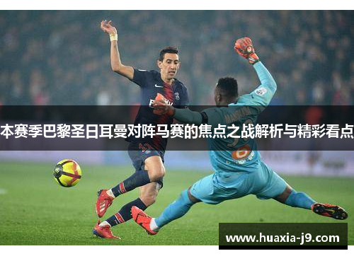 本赛季巴黎圣日耳曼对阵马赛的焦点之战解析与精彩看点