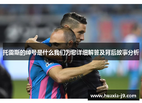 托雷斯的绰号是什么我们为您详细解答及背后故事分析