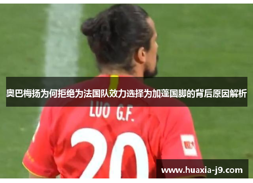 奥巴梅扬为何拒绝为法国队效力选择为加蓬国脚的背后原因解析 奥巴梅扬为何拒绝为法国队效力选择为加蓬国脚的背后原因解析