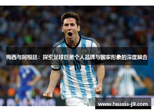 梅西与阿根廷：探索足球巨星个人品牌与国家形象的深度融合