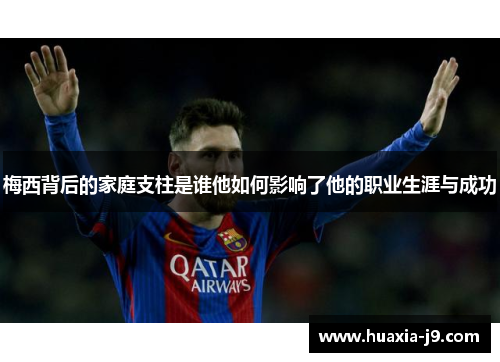 梅西背后的家庭支柱是谁他如何影响了他的职业生涯与成功
