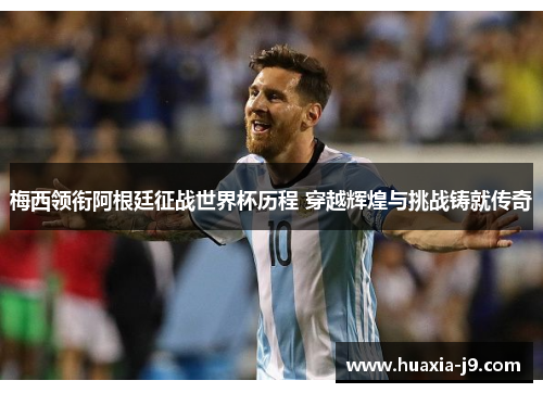 梅西领衔阿根廷征战世界杯历程 穿越辉煌与挑战铸就传奇