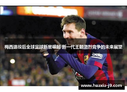 梅西退役后全球足球新星崛起 新一代王朝激烈竞争的未来展望