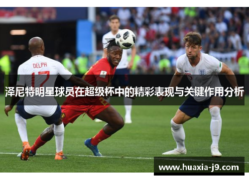 泽尼特明星球员在超级杯中的精彩表现与关键作用分析