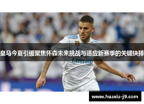 皇马今夏引援聚焦怀森未来挑战与适应新赛季的关键抉择