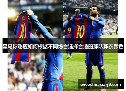皇马球迷应如何根据不同场合选择合适的球队球衣颜色