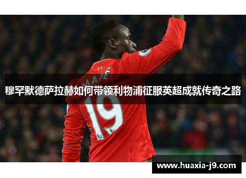 穆罕默德萨拉赫如何带领利物浦征服英超成就传奇之路