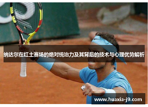 纳达尔在红土赛场的绝对统治力及其背后的技术与心理优势解析 纳达尔在红土赛场的绝对统治力及其背后的技术与心理优势解析