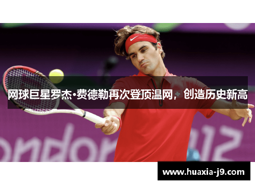 网球巨星罗杰·费德勒再次登顶温网,创造历史新高 网球巨星罗杰·费德勒再次登顶温网,创造历史新高