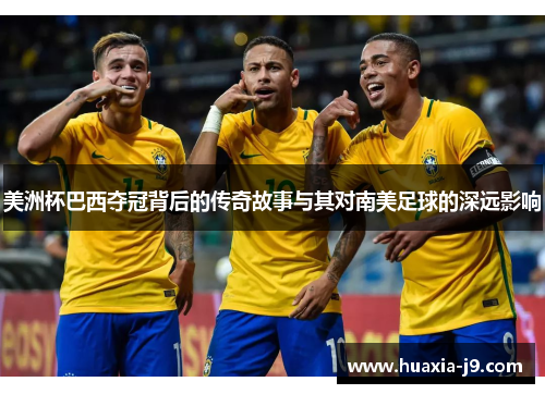 美洲杯巴西夺冠背后的传奇故事与其对南美足球的深远影响