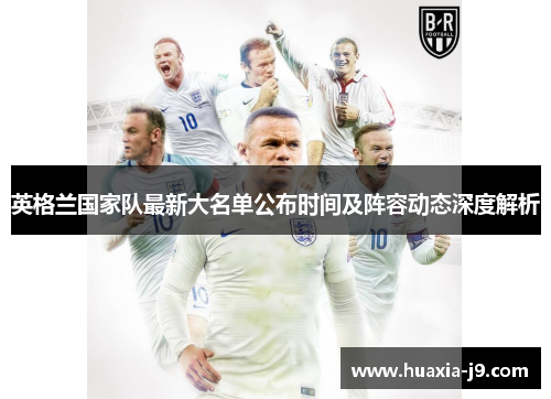 英格兰国家队最新大名单公布时间及阵容动态深度解析 英格兰国家队最新大名单公布时间及阵容动态深度解析