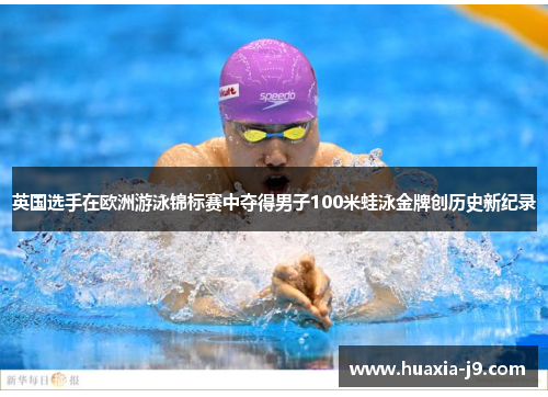 英国选手在欧洲游泳锦标赛中夺得男子100米蛙泳金牌创历史新纪录 英国选手在欧洲游泳锦标赛中夺得男子100米蛙泳金牌创历史新纪录