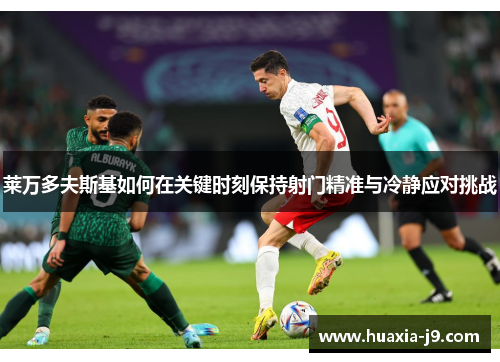 莱万多夫斯基如何在关键时刻保持射门精准与冷静应对挑战