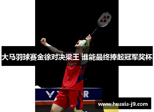 大马羽球赛金徐对决梁王 谁能最终捧起冠军奖杯 大马羽球赛金徐对决梁王 谁能最终捧起冠军奖杯
