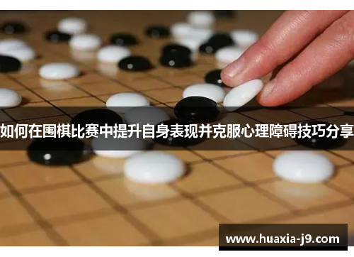 如何在围棋比赛中提升自身表现并克服心理障碍技巧分享