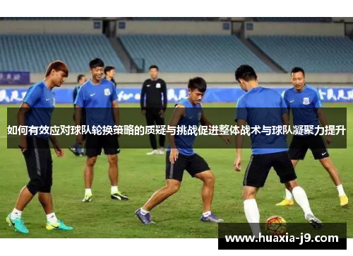 如何有效应对球队轮换策略的质疑与挑战促进整体战术与球队凝聚力提升