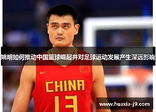 姚明如何推动中国篮球崛起并对足球运动发展产生深远影响