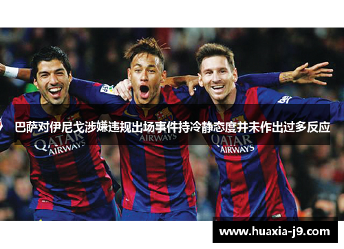 巴萨对伊尼戈涉嫌违规出场事件持冷静态度并未作出过多反应