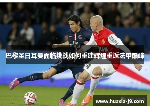 巴黎圣日耳曼面临挑战如何重建辉煌重返法甲巅峰