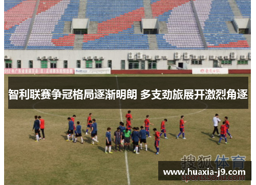 智利联赛争冠格局逐渐明朗 多支劲旅展开激烈角逐