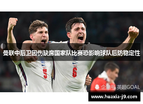 曼联中后卫因伤缺席国家队比赛恐影响球队后防稳定性