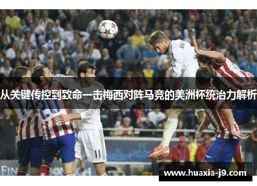 从关键传控到致命一击梅西对阵马竞的美洲杯统治力解析