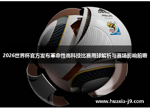 2026世界杯官方发布革命性高科技比赛用球解析与赛场影响前瞻