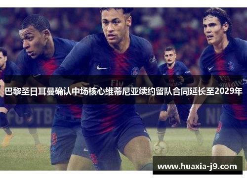 巴黎圣日耳曼确认中场核心维蒂尼亚续约留队合同延长至2029年 巴黎圣日耳曼确认中场核心维蒂尼亚续约留队合同延长至2029年