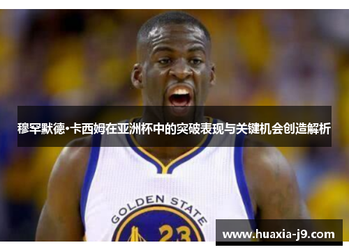 穆罕默德·卡西姆在亚洲杯中的突破表现与关键机会创造解析 穆罕默德·卡西姆在亚洲杯中的突破表现与关键机会创造解析