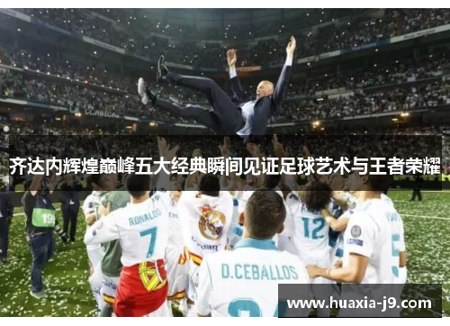 齐达内辉煌巅峰五大经典瞬间见证足球艺术与王者荣耀