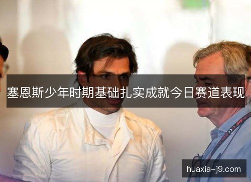塞恩斯少年时期基础扎实成就今日赛道表现
