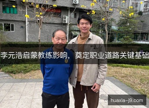 李元浩启蒙教练影响,奠定职业道路关键基础 李元浩启蒙教练影响,奠定职业道路关键基础