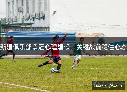 新建俱乐部争冠心理建设，关键战前稳住心态