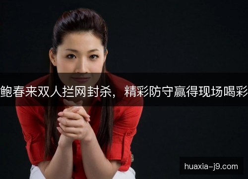 鲍春来双人拦网封杀,精彩防守赢得现场喝彩 鲍春来双人拦网封杀,精彩防守赢得现场喝彩