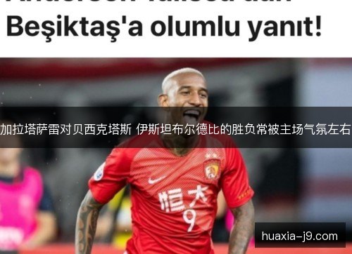 加拉塔萨雷对贝西克塔斯 伊斯坦布尔德比的胜负常被主场气氛左右